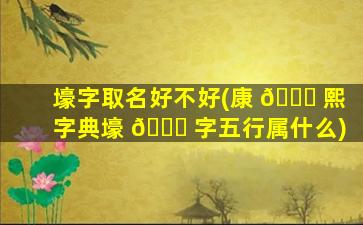 壕字取名好不好(康 🍀 熙字典壕 🐟 字五行属什么)